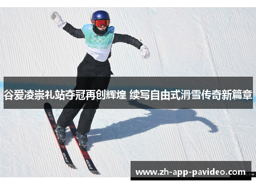 谷爱凌崇礼站夺冠再创辉煌 续写自由式滑雪传奇新篇章