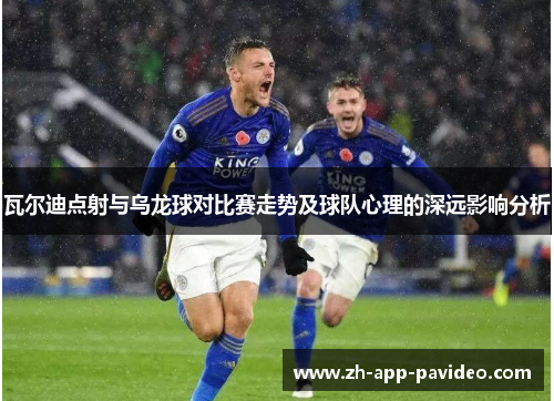 瓦尔迪点射与乌龙球对比赛走势及球队心理的深远影响分析