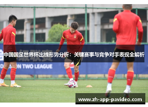 中国国足世界杯出线形势分析：关键赛事与竞争对手表现全解析