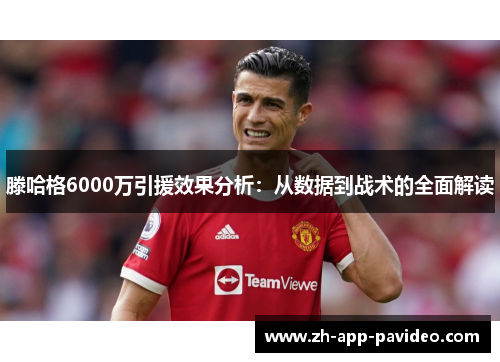 滕哈格6000万引援效果分析：从数据到战术的全面解读