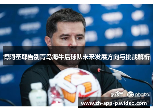 博阿基耶告别青岛海牛后球队未来发展方向与挑战解析