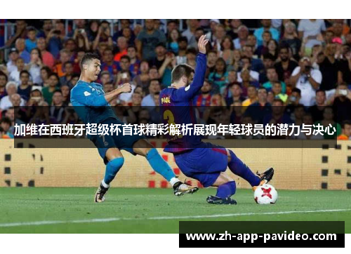 加维在西班牙超级杯首球精彩解析展现年轻球员的潜力与决心