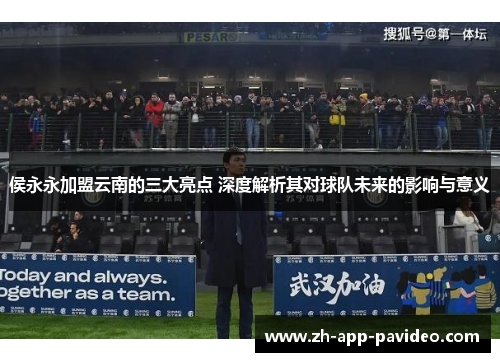 侯永永加盟云南的三大亮点 深度解析其对球队未来的影响与意义