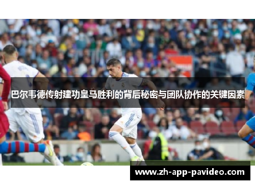 巴尔韦德传射建功皇马胜利的背后秘密与团队协作的关键因素