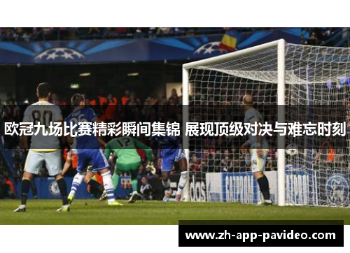 欧冠九场比赛精彩瞬间集锦 展现顶级对决与难忘时刻
