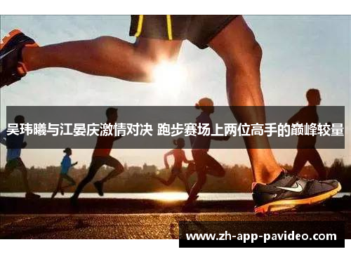 吴玮曦与江晏庆激情对决 跑步赛场上两位高手的巅峰较量