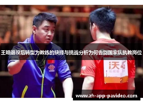 王皓退役后转型为教练的抉择与挑战分析为何告别国家队执教岗位