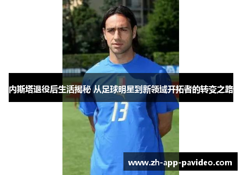 内斯塔退役后生活揭秘 从足球明星到新领域开拓者的转变之路