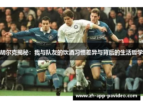 胡尔克揭秘：我与队友的饮酒习惯差异与背后的生活哲学