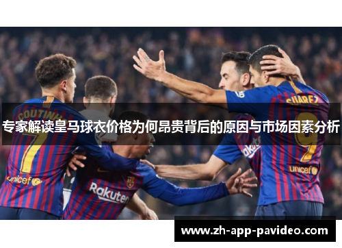 专家解读皇马球衣价格为何昂贵背后的原因与市场因素分析