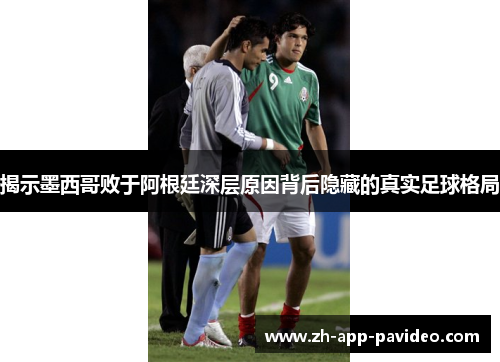 揭示墨西哥败于阿根廷深层原因背后隐藏的真实足球格局