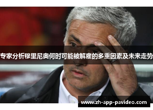 专家分析穆里尼奥何时可能被解雇的多重因素及未来走势