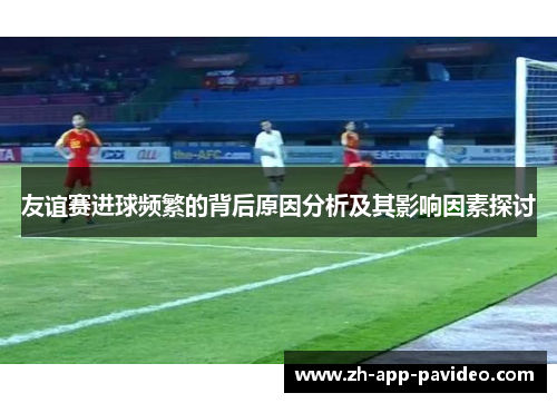 友谊赛进球频繁的背后原因分析及其影响因素探讨