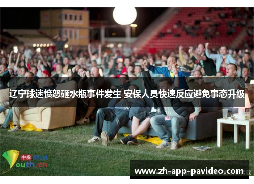 辽宁球迷愤怒砸水瓶事件发生 安保人员快速反应避免事态升级