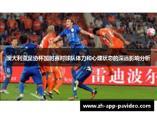 澳大利亚足协杯加时赛对球队体力和心理状态的深远影响分析