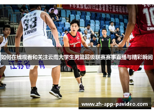 如何在线观看和关注云南大学生男篮超级联赛赛事直播与精彩瞬间 如何在线观看和关注云南大学生男篮超级联赛赛事直播与精彩瞬间