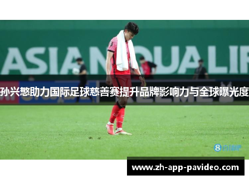 孙兴慜助力国际足球慈善赛提升品牌影响力与全球曝光度 孙兴慜助力国际足球慈善赛提升品牌影响力与全球曝光度