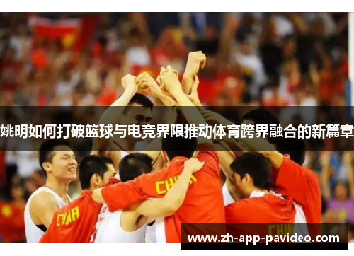 姚明如何打破篮球与电竞界限推动体育跨界融合的新篇章 姚明如何打破篮球与电竞界限推动体育跨界融合的新篇章