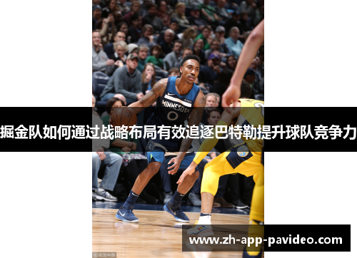 掘金队如何通过战略布局有效追逐巴特勒提升球队竞争力 掘金队如何通过战略布局有效追逐巴特勒提升球队竞争力