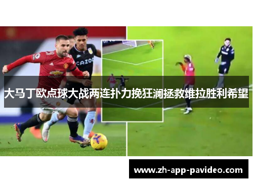 大马丁欧点球大战两连扑力挽狂澜拯救维拉胜利希望
