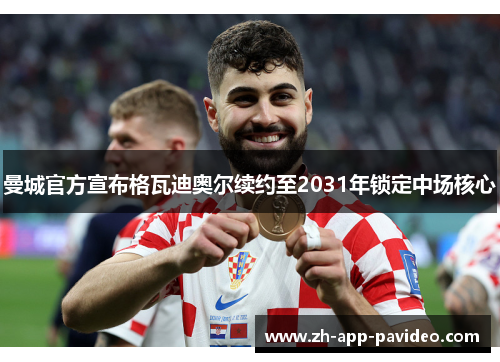 曼城官方宣布格瓦迪奥尔续约至2031年锁定中场核心
