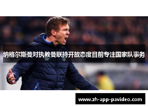 纳格尔斯曼对执教曼联持开放态度目前专注国家队事务