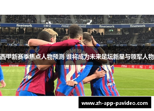 西甲新赛季焦点人物预测 谁将成为未来足坛新星与领军人物