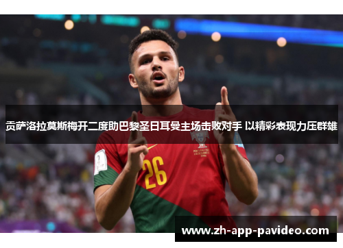 贡萨洛拉莫斯梅开二度助巴黎圣日耳曼主场击败对手 以精彩表现力压群雄