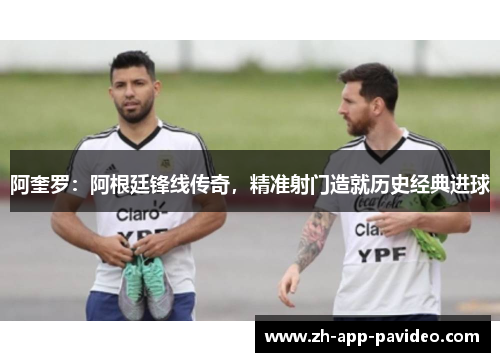 阿奎罗：阿根廷锋线传奇，精准射门造就历史经典进球