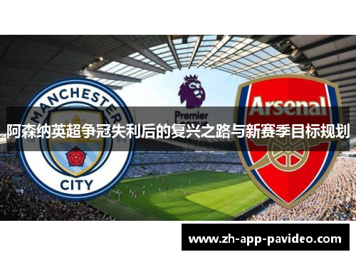 阿森纳英超争冠失利后的复兴之路与新赛季目标规划